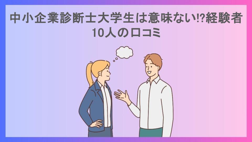 中小企業診断士大学生は意味ない!?経験者10人の口コミ